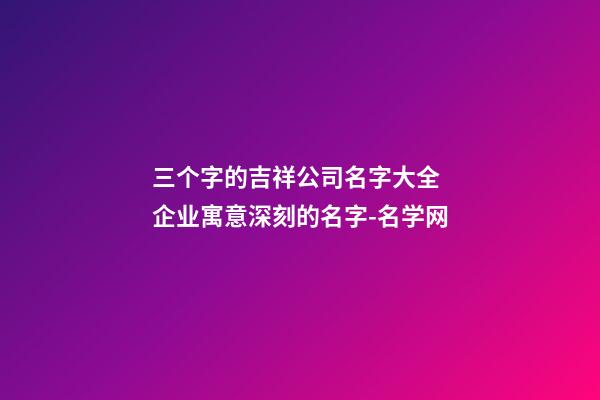 三个字的吉祥公司名字大全 企业寓意深刻的名字-名学网